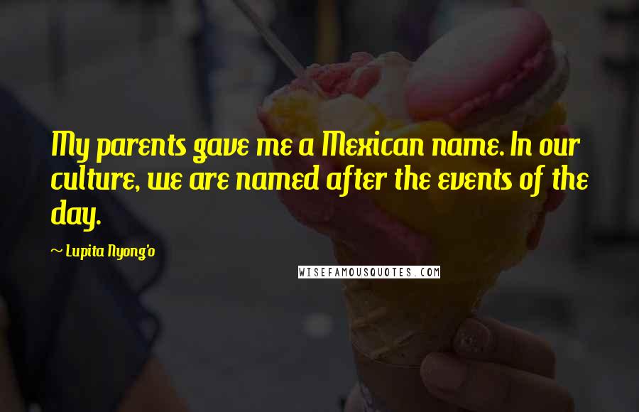 Lupita Nyong'o Quotes: My parents gave me a Mexican name. In our culture, we are named after the events of the day.