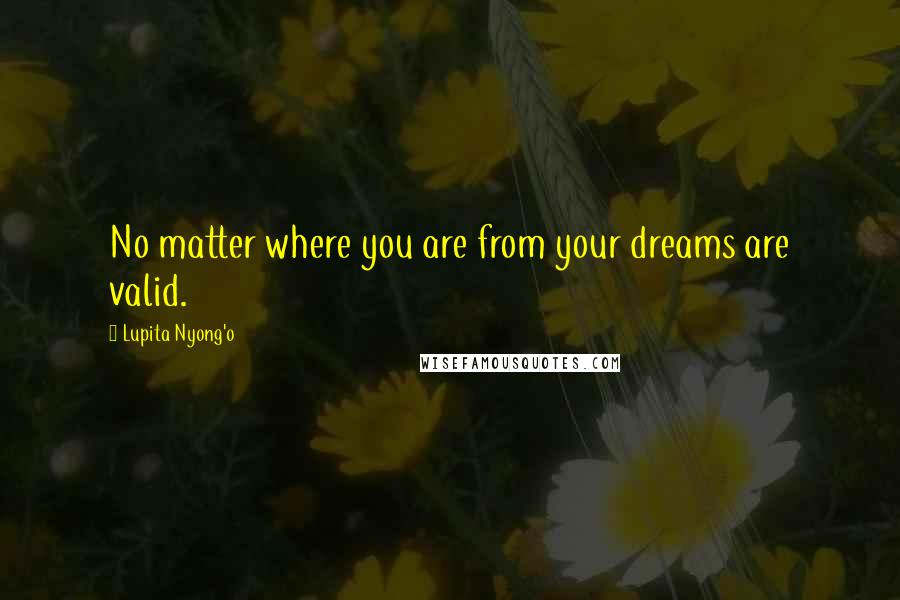 Lupita Nyong'o Quotes: No matter where you are from your dreams are valid.