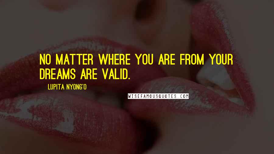 Lupita Nyong'o Quotes: No matter where you are from your dreams are valid.