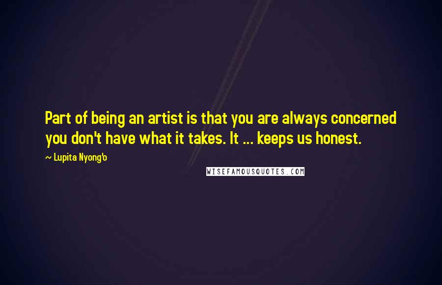 Lupita Nyong'o Quotes: Part of being an artist is that you are always concerned you don't have what it takes. It ... keeps us honest.