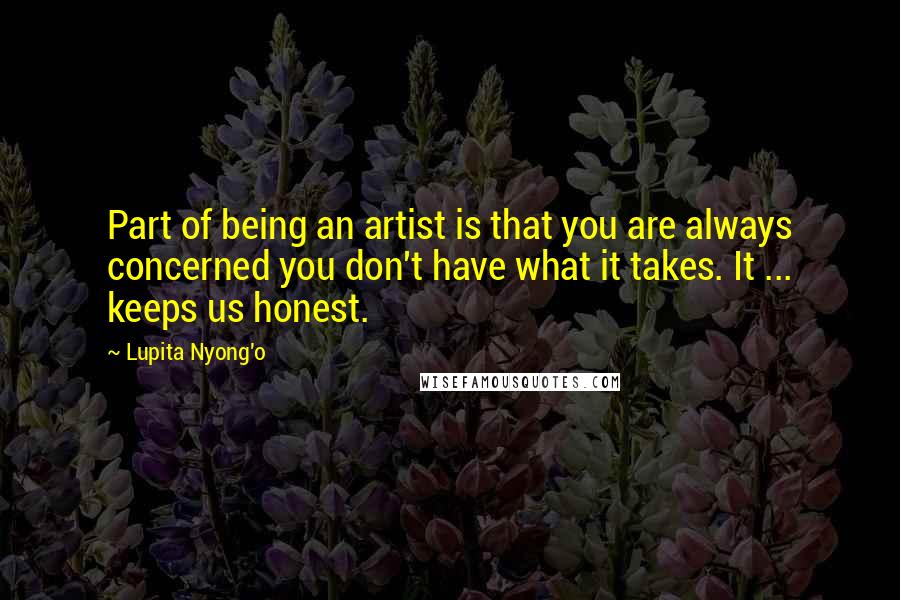 Lupita Nyong'o Quotes: Part of being an artist is that you are always concerned you don't have what it takes. It ... keeps us honest.