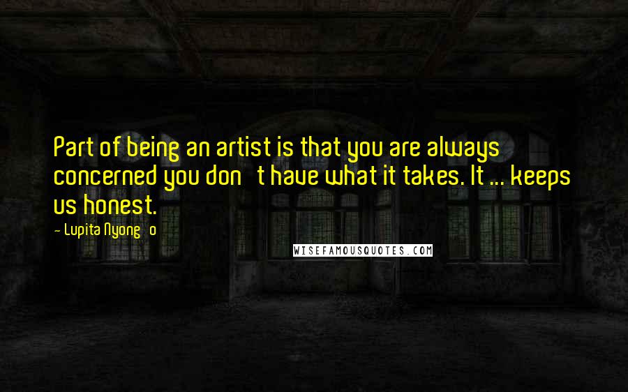 Lupita Nyong'o Quotes: Part of being an artist is that you are always concerned you don't have what it takes. It ... keeps us honest.