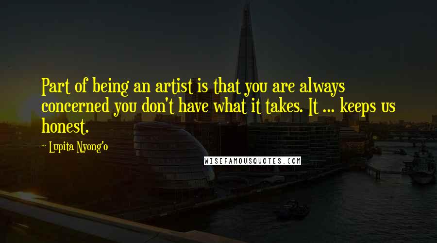 Lupita Nyong'o Quotes: Part of being an artist is that you are always concerned you don't have what it takes. It ... keeps us honest.