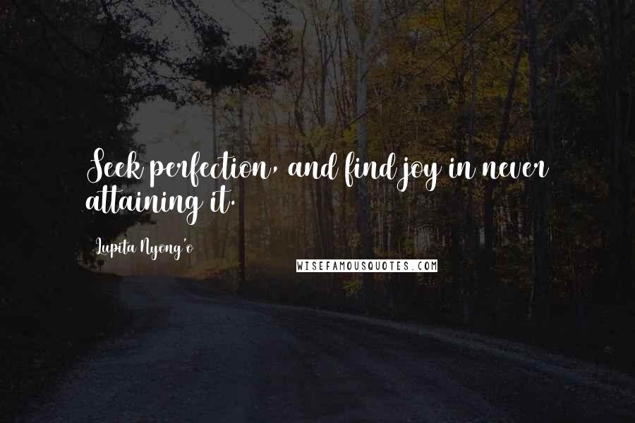 Lupita Nyong'o Quotes: Seek perfection, and find joy in never attaining it.