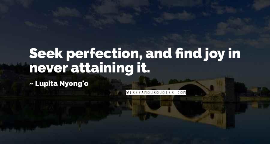 Lupita Nyong'o Quotes: Seek perfection, and find joy in never attaining it.