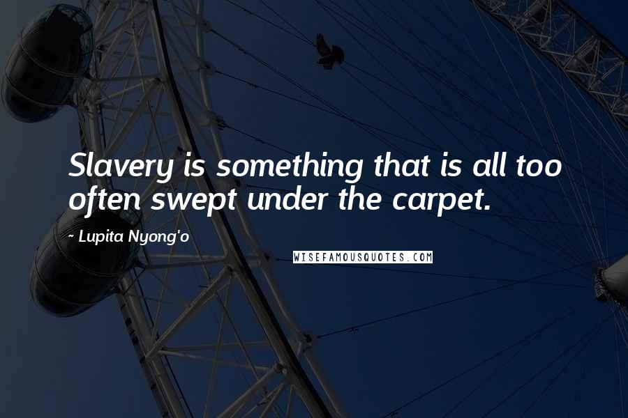Lupita Nyong'o Quotes: Slavery is something that is all too often swept under the carpet.