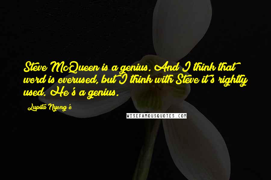 Lupita Nyong'o Quotes: Steve McQueen is a genius. And I think that word is overused, but I think with Steve it's rightly used. He's a genius.