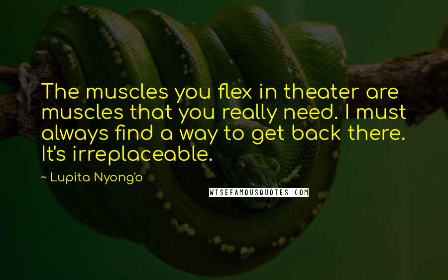 Lupita Nyong'o Quotes: The muscles you flex in theater are muscles that you really need. I must always find a way to get back there. It's irreplaceable.