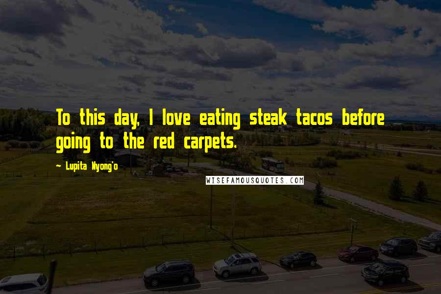 Lupita Nyong'o Quotes: To this day, I love eating steak tacos before going to the red carpets.