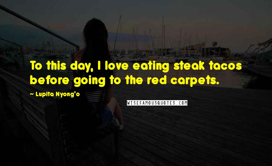 Lupita Nyong'o Quotes: To this day, I love eating steak tacos before going to the red carpets.