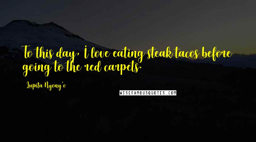 Lupita Nyong'o Quotes: To this day, I love eating steak tacos before going to the red carpets.