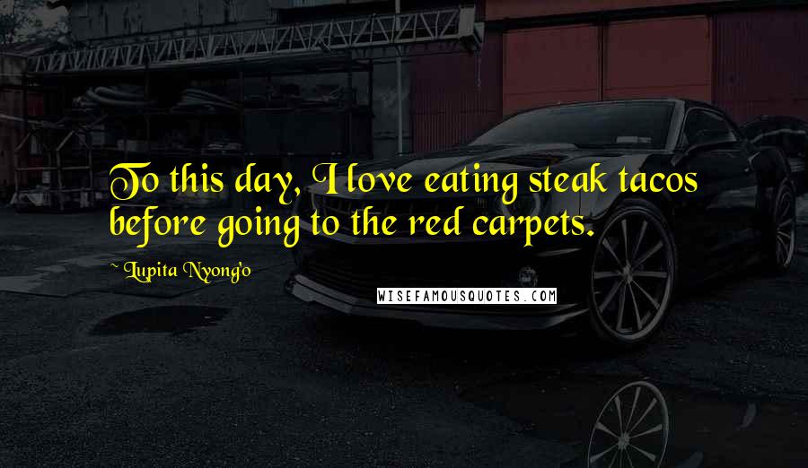 Lupita Nyong'o Quotes: To this day, I love eating steak tacos before going to the red carpets.