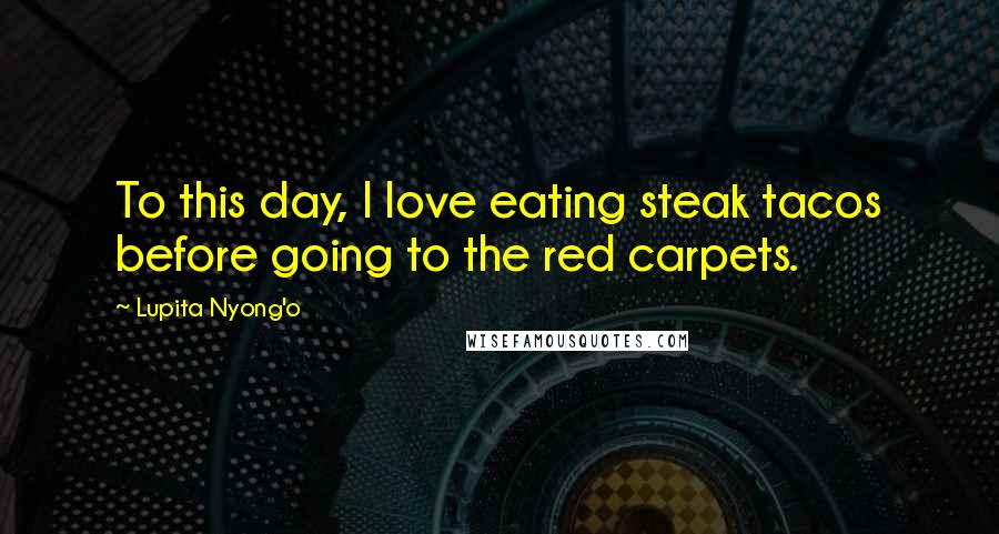 Lupita Nyong'o Quotes: To this day, I love eating steak tacos before going to the red carpets.