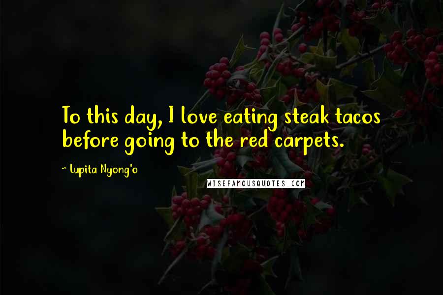 Lupita Nyong'o Quotes: To this day, I love eating steak tacos before going to the red carpets.