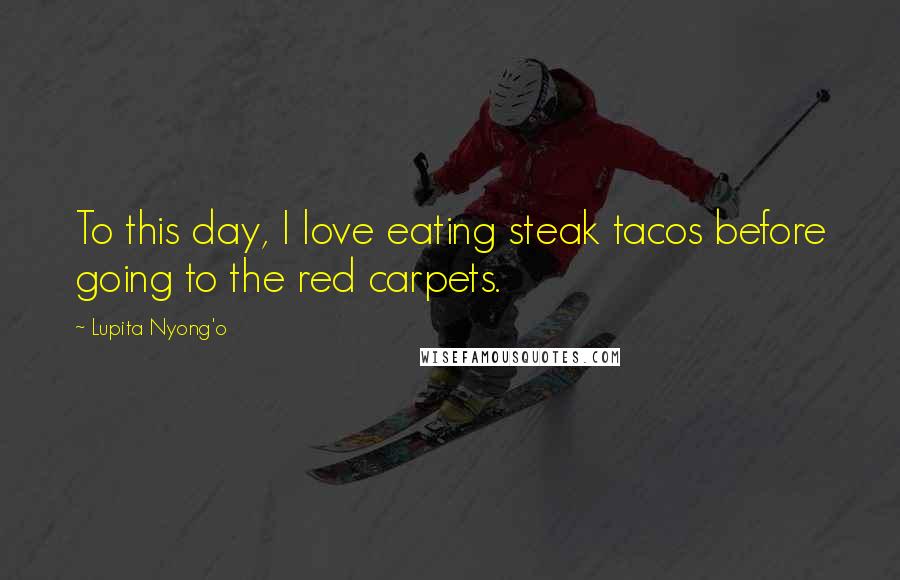 Lupita Nyong'o Quotes: To this day, I love eating steak tacos before going to the red carpets.