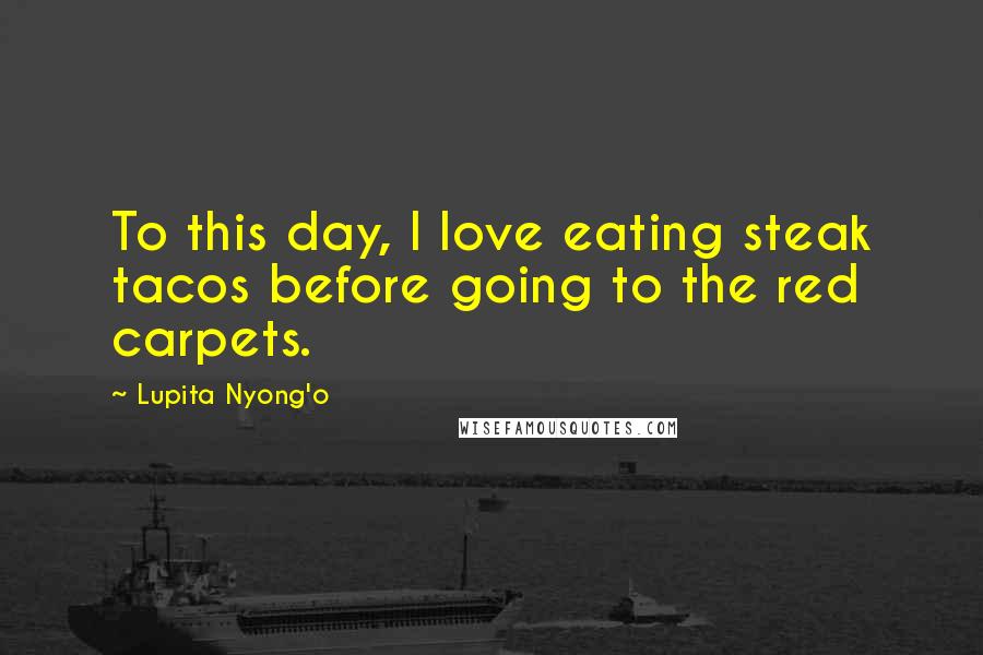 Lupita Nyong'o Quotes: To this day, I love eating steak tacos before going to the red carpets.