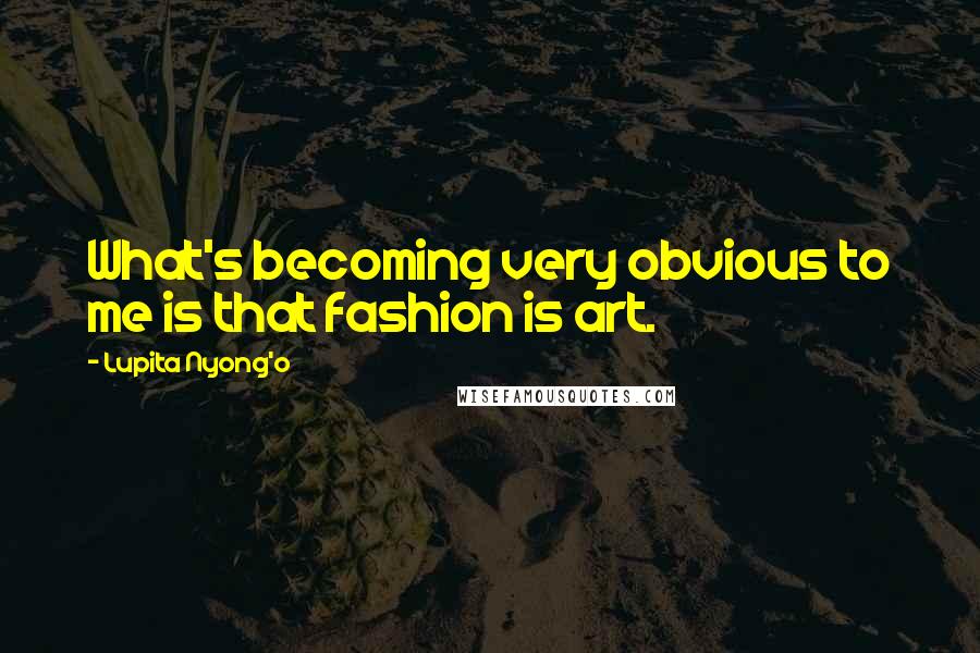 Lupita Nyong'o Quotes: What's becoming very obvious to me is that fashion is art.