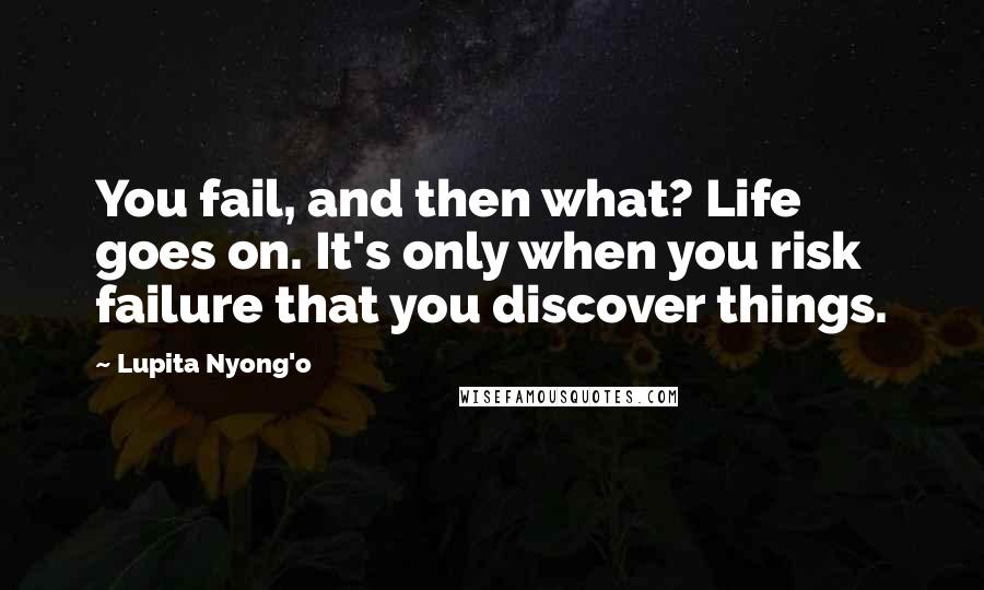 Lupita Nyong'o Quotes: You fail, and then what? Life goes on. It's only when you risk failure that you discover things.