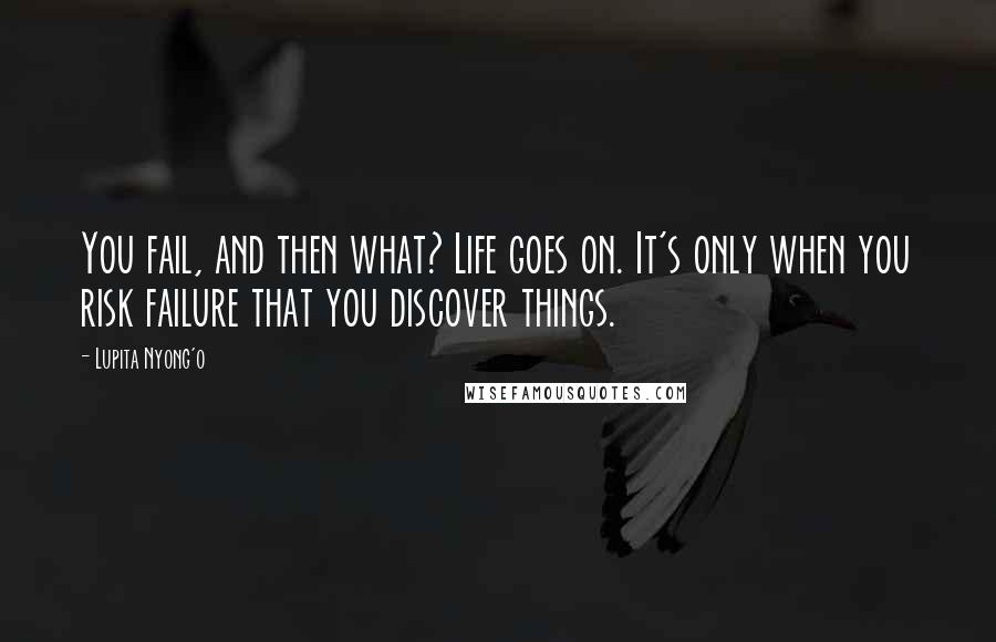 Lupita Nyong'o Quotes: You fail, and then what? Life goes on. It's only when you risk failure that you discover things.