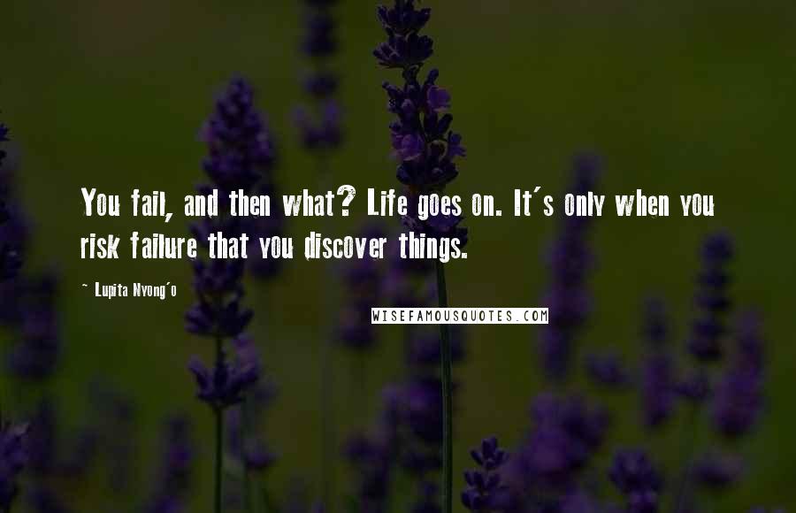 Lupita Nyong'o Quotes: You fail, and then what? Life goes on. It's only when you risk failure that you discover things.