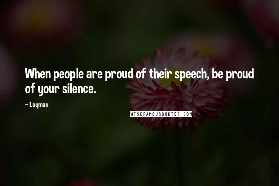 Luqman Quotes: When people are proud of their speech, be proud of your silence.