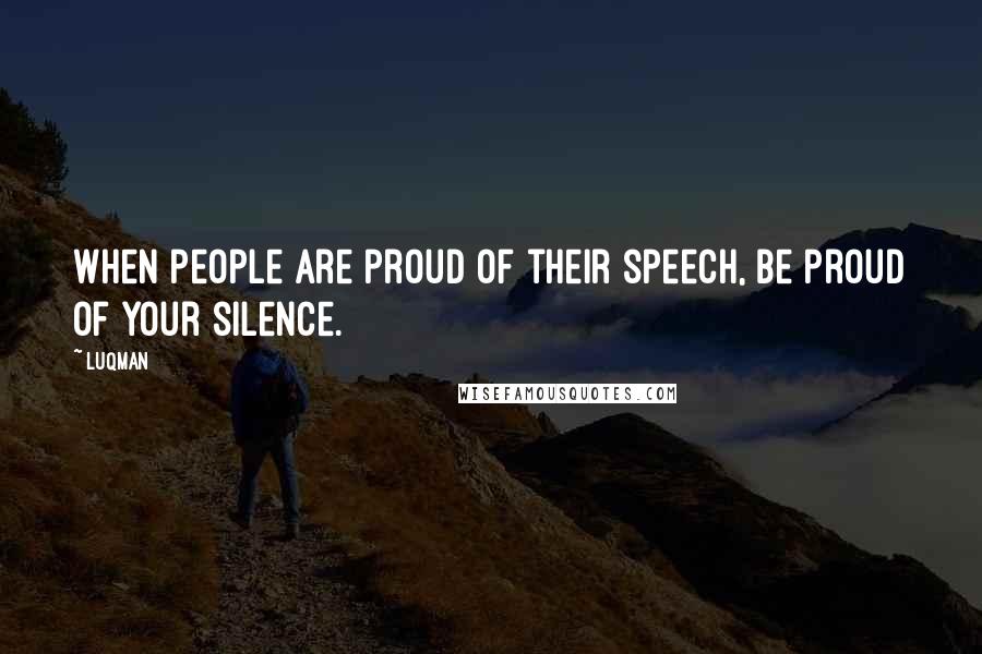 Luqman Quotes: When people are proud of their speech, be proud of your silence.