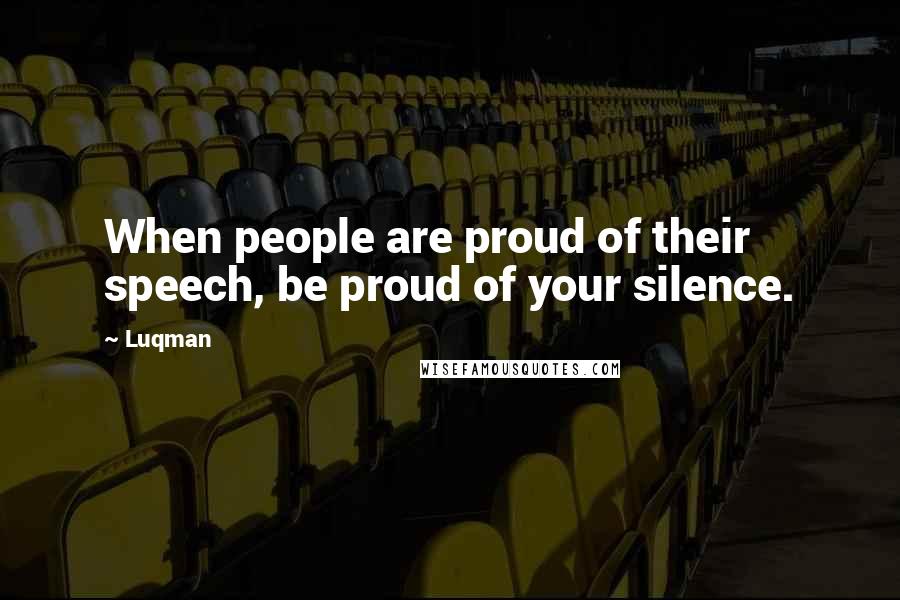 Luqman Quotes: When people are proud of their speech, be proud of your silence.