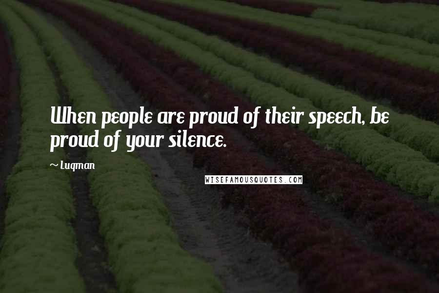 Luqman Quotes: When people are proud of their speech, be proud of your silence.
