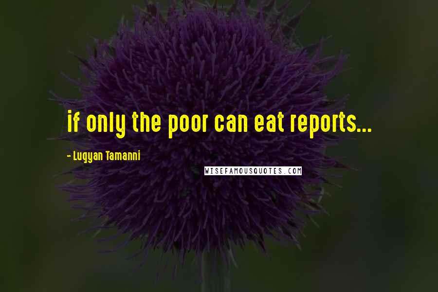 Luqyan Tamanni Quotes: if only the poor can eat reports...