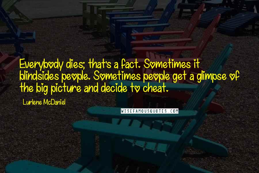 Lurlene McDaniel Quotes: Everybody dies; that's a fact. Sometimes it blindsides people. Sometimes people get a glimpse of the big picture and decide to cheat.