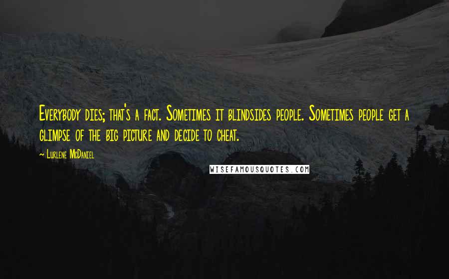 Lurlene McDaniel Quotes: Everybody dies; that's a fact. Sometimes it blindsides people. Sometimes people get a glimpse of the big picture and decide to cheat.