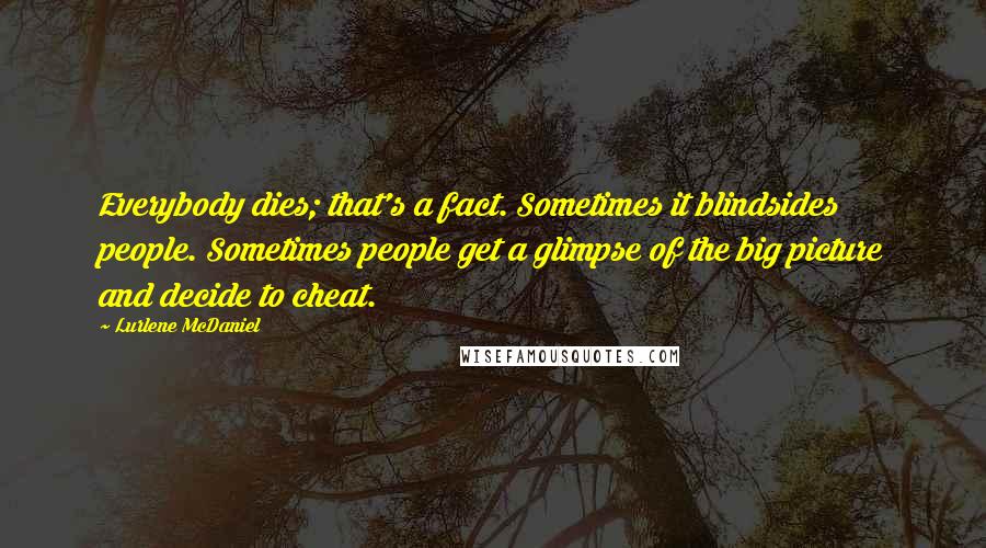 Lurlene McDaniel Quotes: Everybody dies; that's a fact. Sometimes it blindsides people. Sometimes people get a glimpse of the big picture and decide to cheat.