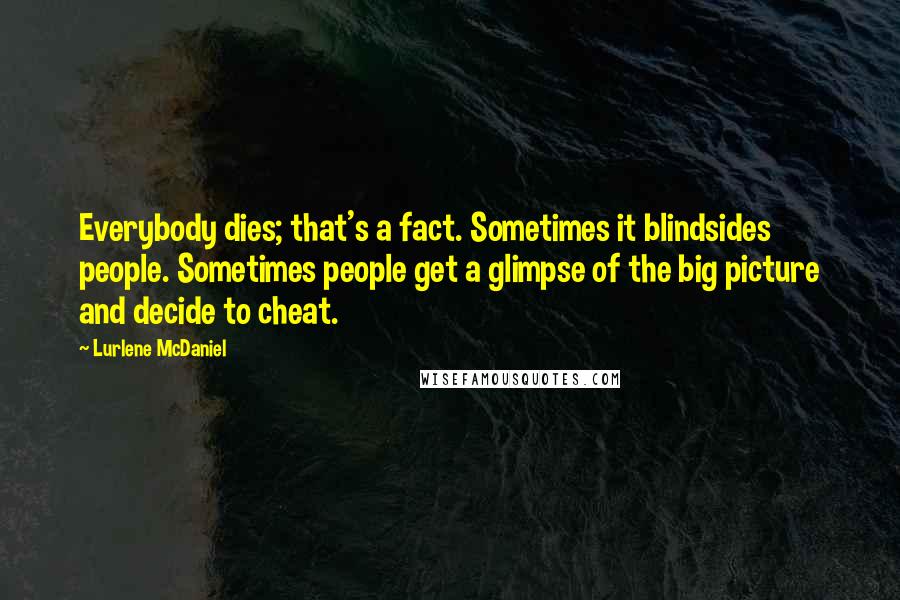 Lurlene McDaniel Quotes: Everybody dies; that's a fact. Sometimes it blindsides people. Sometimes people get a glimpse of the big picture and decide to cheat.