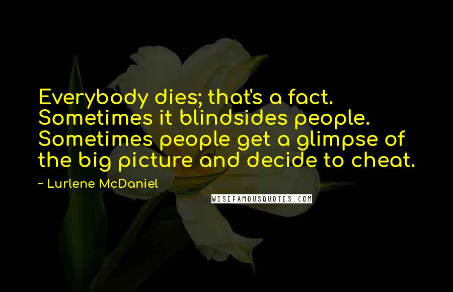 Lurlene McDaniel Quotes: Everybody dies; that's a fact. Sometimes it blindsides people. Sometimes people get a glimpse of the big picture and decide to cheat.