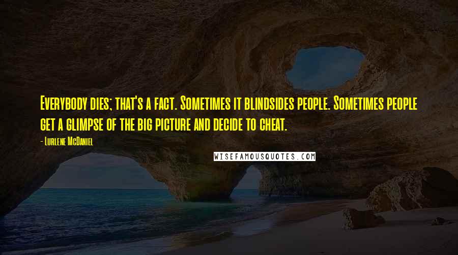 Lurlene McDaniel Quotes: Everybody dies; that's a fact. Sometimes it blindsides people. Sometimes people get a glimpse of the big picture and decide to cheat.