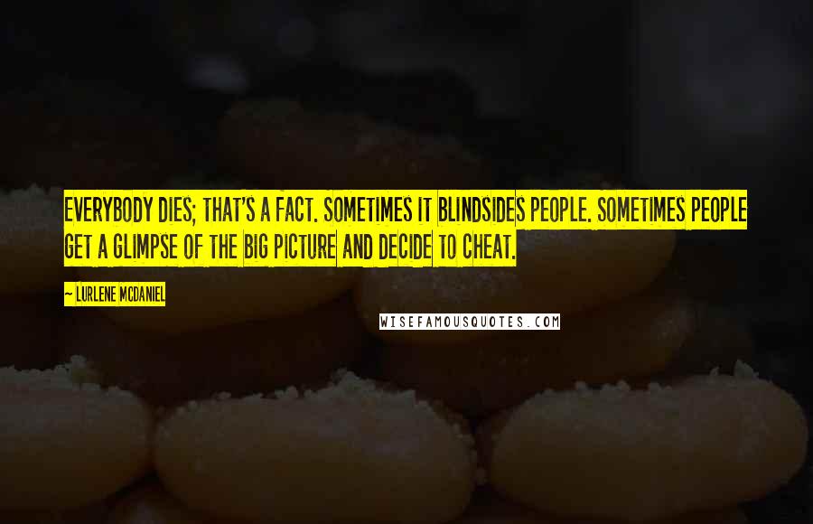Lurlene McDaniel Quotes: Everybody dies; that's a fact. Sometimes it blindsides people. Sometimes people get a glimpse of the big picture and decide to cheat.