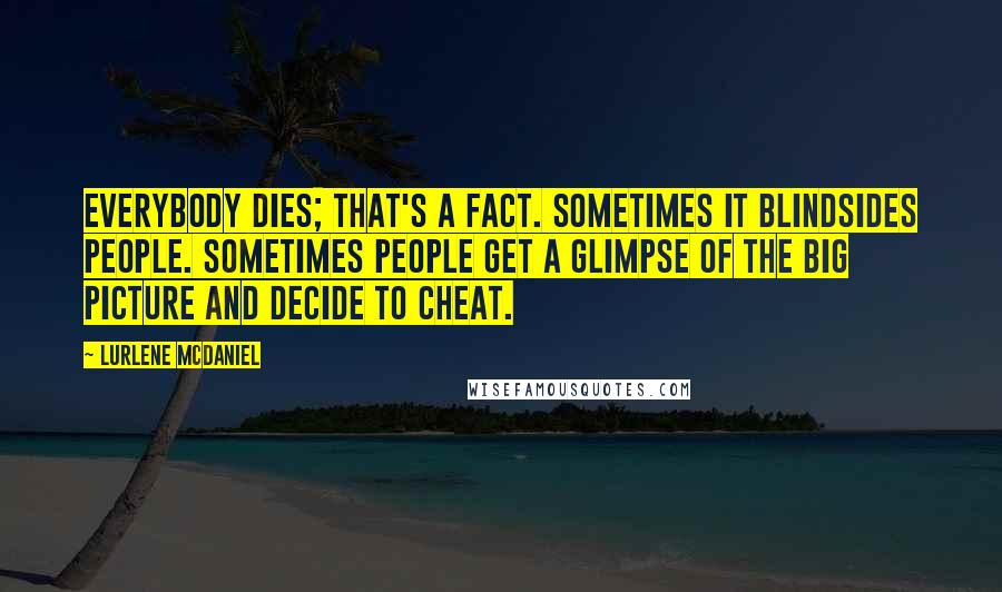 Lurlene McDaniel Quotes: Everybody dies; that's a fact. Sometimes it blindsides people. Sometimes people get a glimpse of the big picture and decide to cheat.