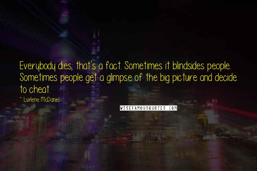 Lurlene McDaniel Quotes: Everybody dies; that's a fact. Sometimes it blindsides people. Sometimes people get a glimpse of the big picture and decide to cheat.