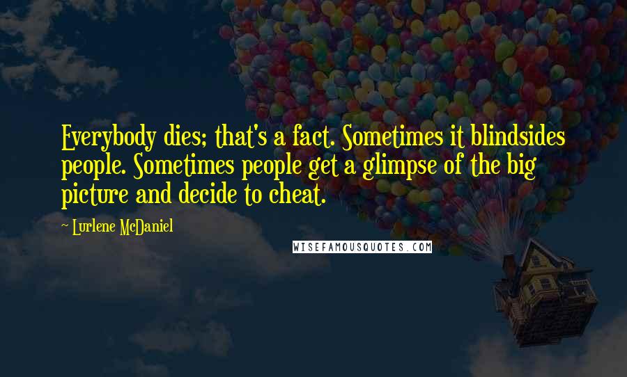 Lurlene McDaniel Quotes: Everybody dies; that's a fact. Sometimes it blindsides people. Sometimes people get a glimpse of the big picture and decide to cheat.