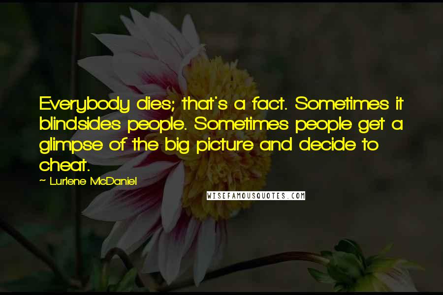 Lurlene McDaniel Quotes: Everybody dies; that's a fact. Sometimes it blindsides people. Sometimes people get a glimpse of the big picture and decide to cheat.