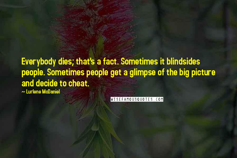 Lurlene McDaniel Quotes: Everybody dies; that's a fact. Sometimes it blindsides people. Sometimes people get a glimpse of the big picture and decide to cheat.