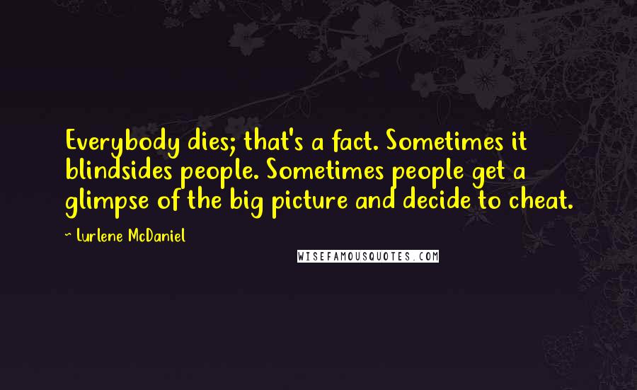 Lurlene McDaniel Quotes: Everybody dies; that's a fact. Sometimes it blindsides people. Sometimes people get a glimpse of the big picture and decide to cheat.