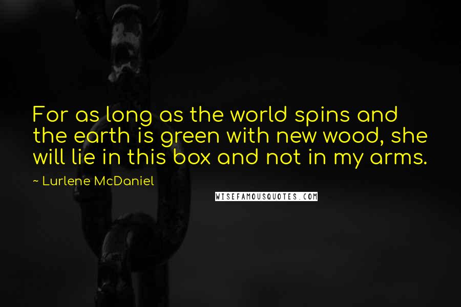 Lurlene McDaniel Quotes: For as long as the world spins and the earth is green with new wood, she will lie in this box and not in my arms.