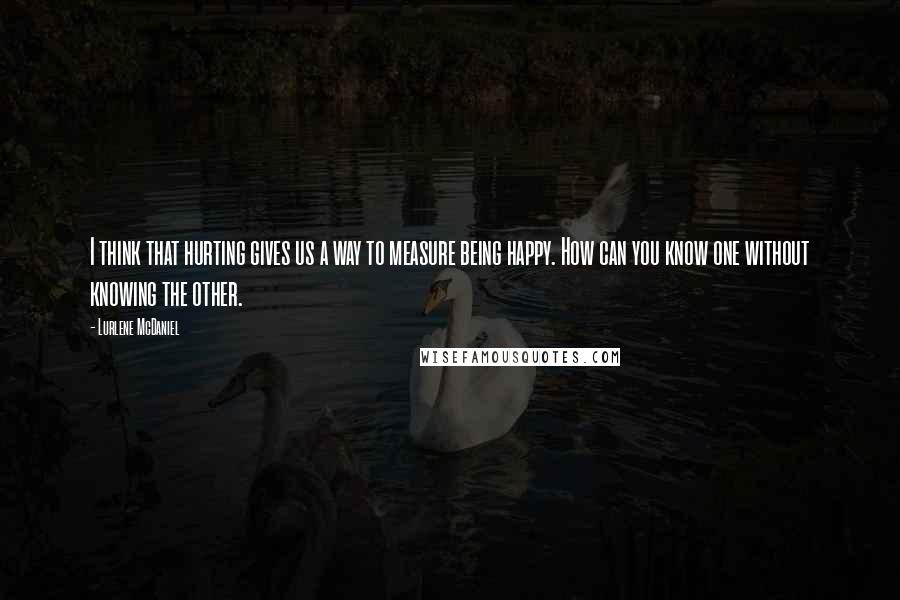 Lurlene McDaniel Quotes: I think that hurting gives us a way to measure being happy. How can you know one without knowing the other.