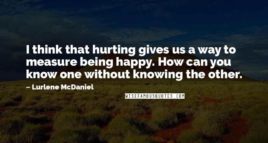 Lurlene McDaniel Quotes: I think that hurting gives us a way to measure being happy. How can you know one without knowing the other.