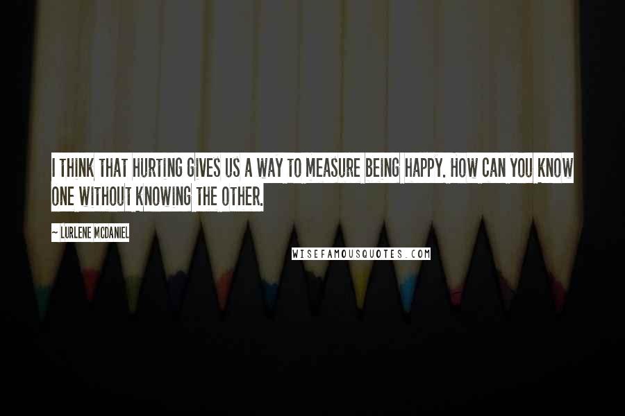 Lurlene McDaniel Quotes: I think that hurting gives us a way to measure being happy. How can you know one without knowing the other.