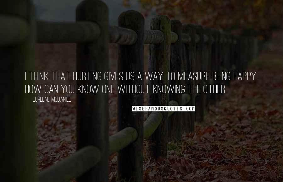 Lurlene McDaniel Quotes: I think that hurting gives us a way to measure being happy. How can you know one without knowing the other.