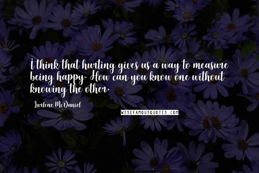 Lurlene McDaniel Quotes: I think that hurting gives us a way to measure being happy. How can you know one without knowing the other.