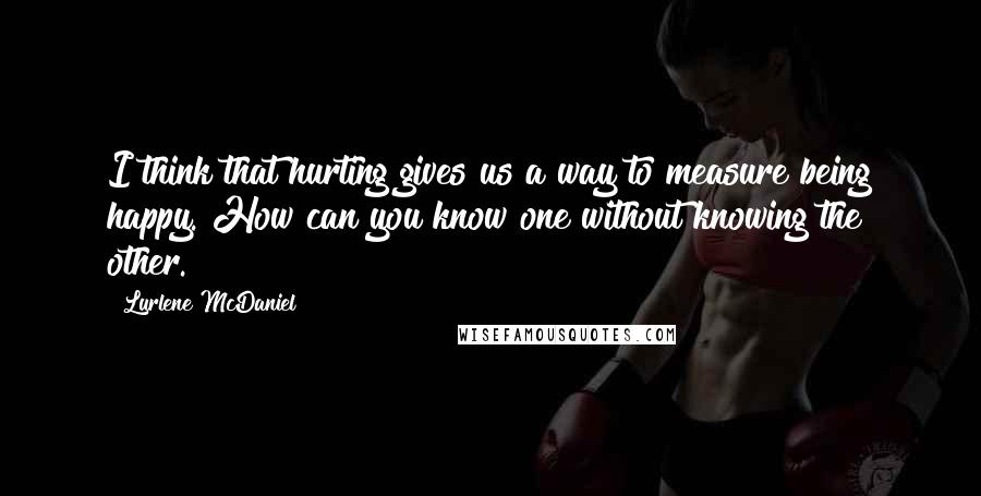 Lurlene McDaniel Quotes: I think that hurting gives us a way to measure being happy. How can you know one without knowing the other.