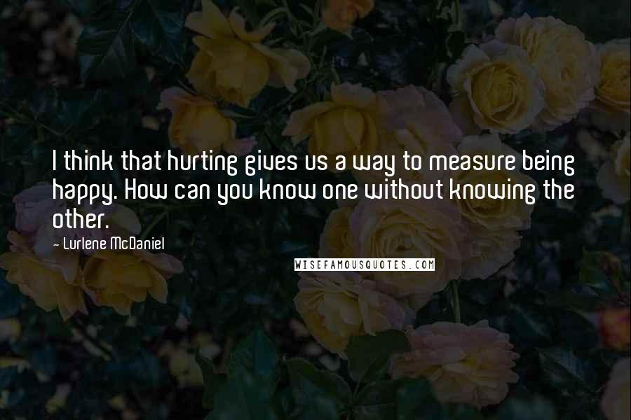 Lurlene McDaniel Quotes: I think that hurting gives us a way to measure being happy. How can you know one without knowing the other.